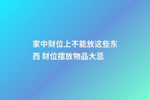 家中财位上不能放这些东西 财位摆放物品大忌